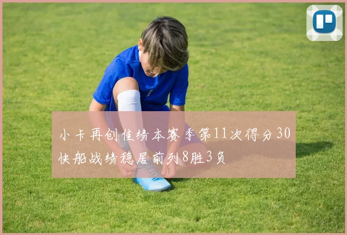 小卡再创佳绩本赛季第11次得分30快船战绩稳居前列8胜3负