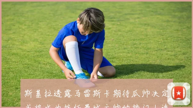 斯基拉透露马雷斯卡期待瓜帅决定或将成为接任曼城主帅的热门人选