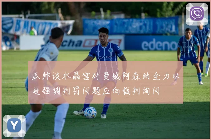 瓜帅谈水晶宫对曼城阿森纳全力以赴强调判罚问题应向裁判询问