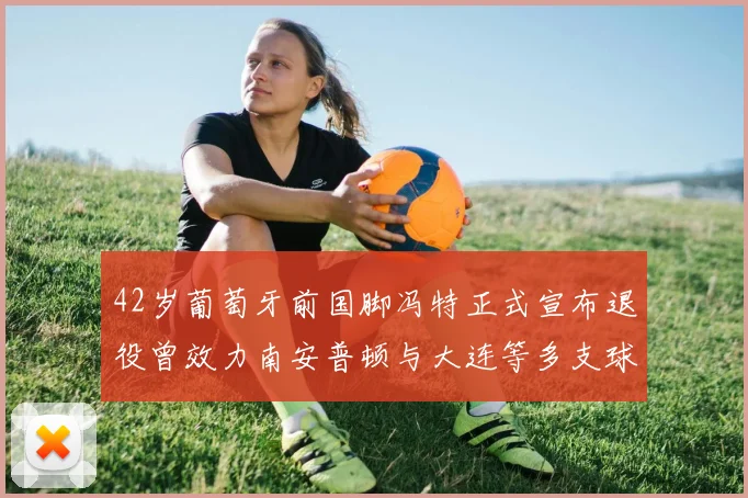 42岁葡萄牙前国脚冯特正式宣布退役曾效力南安普顿与大连等多支球队