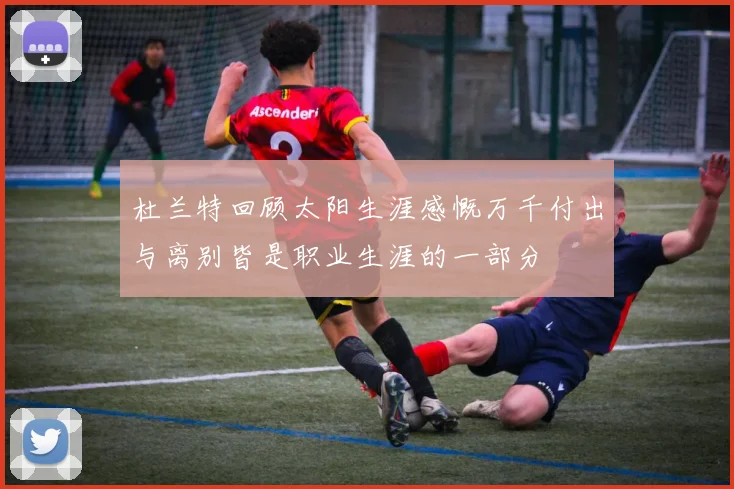 杜兰特回顾太阳生涯感慨万千付出与离别皆是职业生涯的一部分