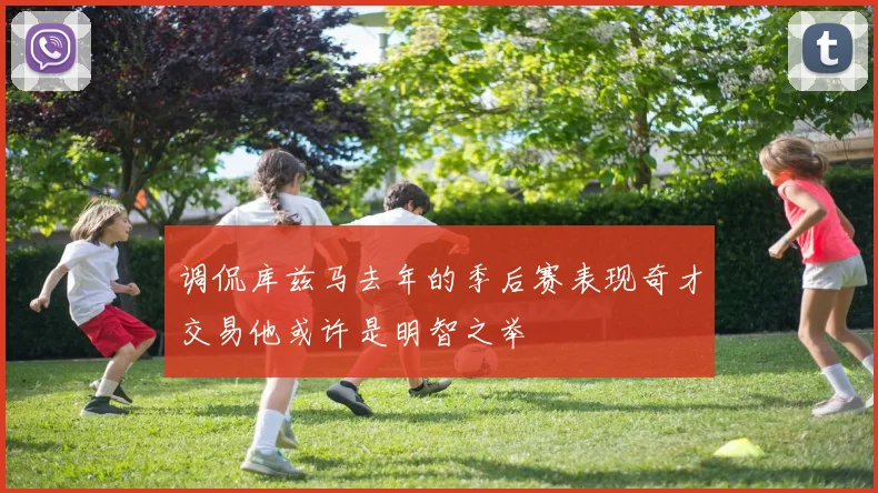 调侃库兹马去年的季后赛表现奇才交易他或许是明智之举