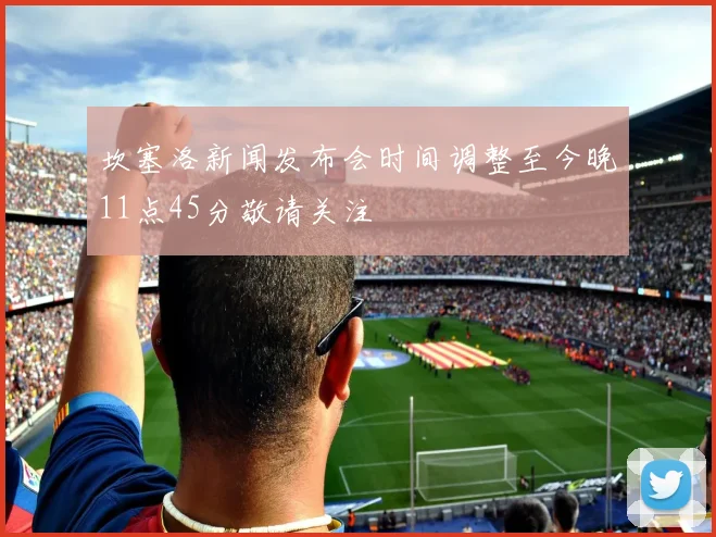 坎塞洛新闻发布会时间调整至今晚11点45分敬请关注